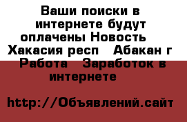 Ваши поиски в интернете будут оплачены Новость! - Хакасия респ., Абакан г. Работа » Заработок в интернете   